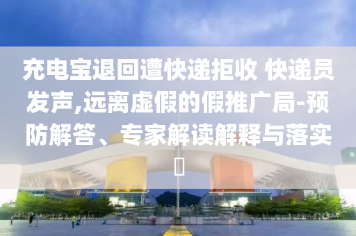 充電寶退回遭快遞拒收 快遞員發(fā)聲,遠(yuǎn)離虛假的假推廣局-預(yù)防解答、專家解讀解釋與落實(shí)?