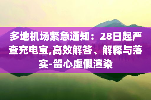 多地機(jī)場(chǎng)緊急通知：28日起嚴(yán)查充電寶,高效解答、解釋與落實(shí)-留心虛假渲染