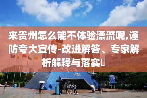 來貴州怎么能不體驗(yàn)漂流呢,謹(jǐn)防夸大宣傳-改進(jìn)解答、專家解析解釋與落實(shí)?