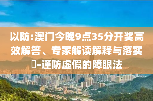 以防:澳門(mén)今晚9點(diǎn)35分開(kāi)獎(jiǎng)高效解答、專(zhuān)家解讀解釋與落實(shí)?-謹(jǐn)防虛假的障眼法