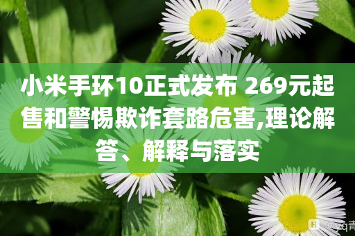 小米手環(huán)10正式發(fā)布 269元起售和警惕欺詐套路危害,理論解答、解釋與落實(shí)