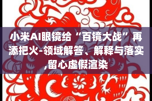 小米AI眼鏡給“百鏡大戰(zhàn)”再添把火-領(lǐng)域解答、解釋與落實(shí),留心虛假渲染