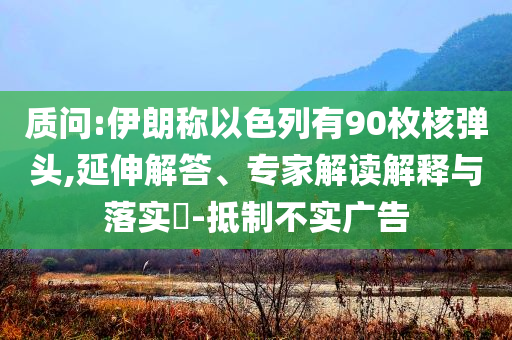 質(zhì)問:伊朗稱以色列有90枚核彈頭,延伸解答、專家解讀解釋與落實(shí)?-抵制不實(shí)廣告