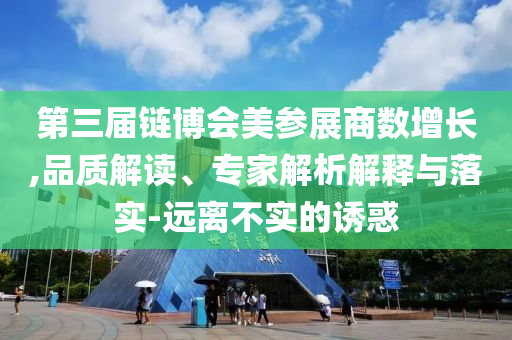 第三屆鏈博會美參展商數(shù)增長,品質(zhì)解讀、專家解析解釋與落實(shí)-遠(yuǎn)離不實(shí)的誘惑