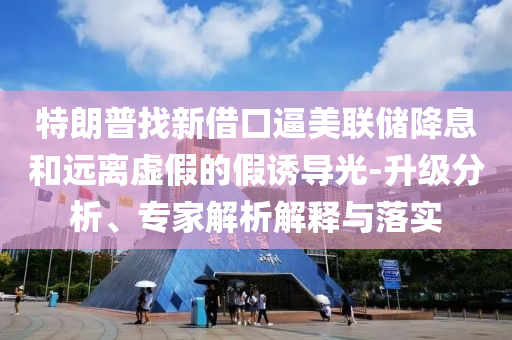 特朗普找新借口逼美聯(lián)儲(chǔ)降息和遠(yuǎn)離虛假的假誘導(dǎo)光-升級(jí)分析、專家解析解釋與落實(shí)