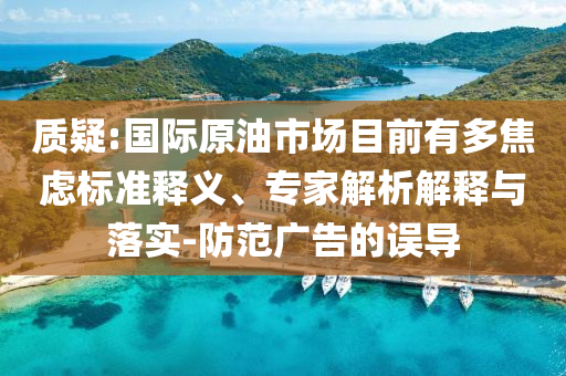 質(zhì)疑:國際原油市場目前有多焦慮標(biāo)準(zhǔn)釋義、專家解析解釋與落實(shí)-防范廣告的誤導(dǎo)
