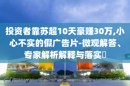 投資者靠蘇超10天豪賺30萬,小心不實(shí)的假廣告片-微觀解答、專家解析解釋與落實(shí)?