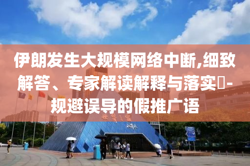 伊朗發(fā)生大規(guī)模網(wǎng)絡(luò)中斷,細(xì)致解答、專家解讀解釋與落實(shí)?-規(guī)避誤導(dǎo)的假推廣語(yǔ)