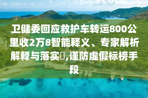 衛(wèi)健委回應(yīng)救護(hù)車轉(zhuǎn)運(yùn)800公里收2萬8智能釋義、專家解析解釋與落實(shí)?,謹(jǐn)防虛假標(biāo)榜手段