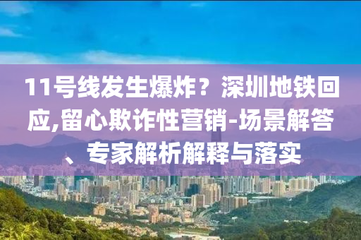 11號(hào)線發(fā)生爆炸？深圳地鐵回應(yīng),留心欺詐性營(yíng)銷-場(chǎng)景解答、專家解析解釋與落實(shí)