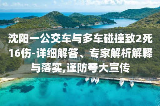 沈陽(yáng)一公交車與多車碰撞致2死16傷-詳細(xì)解答、專家解析解釋與落實(shí),謹(jǐn)防夸大宣傳