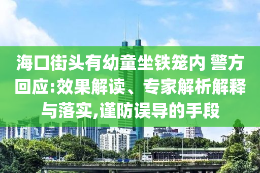 ?？诮诸^有幼童坐鐵籠內(nèi) 警方回應(yīng):效果解讀、專家解析解釋與落實(shí),謹(jǐn)防誤導(dǎo)的手段