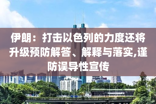 伊朗：打擊以色列的力度還將升級預(yù)防解答、解釋與落實,謹(jǐn)防誤導(dǎo)性宣傳