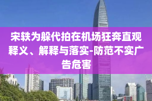 宋軼為躲代拍在機(jī)場狂奔直觀釋義、解釋與落實-防范不實廣告危害