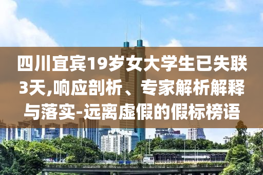 四川宜賓19歲女大學(xué)生已失聯(lián)3天,響應(yīng)剖析、專家解析解釋與落實-遠(yuǎn)離虛假的假標(biāo)榜語