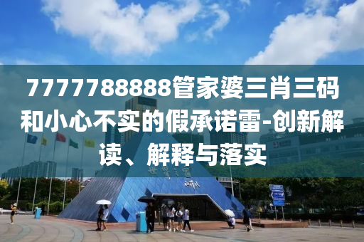 7777788888管家婆三肖三碼和小心不實(shí)的假承諾雷-創(chuàng)新解讀、解釋與落實(shí)