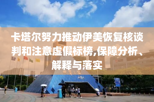 卡塔爾努力推動伊美恢復(fù)核談判和注意虛假標(biāo)榜,保障分析、解釋與落實