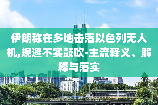 伊朗稱在多地?fù)袈湟陨袩o(wú)人機(jī),規(guī)避不實(shí)鼓吹-主流釋義、解釋與落實(shí)