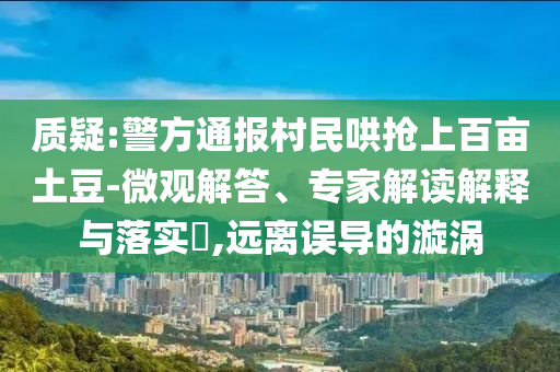 質(zhì)疑:警方通報(bào)村民哄搶上百畝土豆-微觀解答、專家解讀解釋與落實(shí)?,遠(yuǎn)離誤導(dǎo)的漩渦