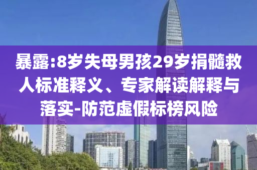 暴露:8歲失母男孩29歲捐髓救人標(biāo)準(zhǔn)釋義、專家解讀解釋與落實(shí)-防范虛假標(biāo)榜風(fēng)險(xiǎn)