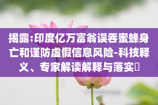 揭露:印度億萬(wàn)富翁誤吞蜜蜂身亡和謹(jǐn)防虛假信息風(fēng)險(xiǎn)-科技釋義、專家解讀解釋與落實(shí)?