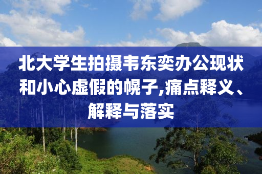北大學(xué)生拍攝韋東奕辦公現(xiàn)狀和小心虛假的幌子,痛點(diǎn)釋義、解釋與落實(shí)