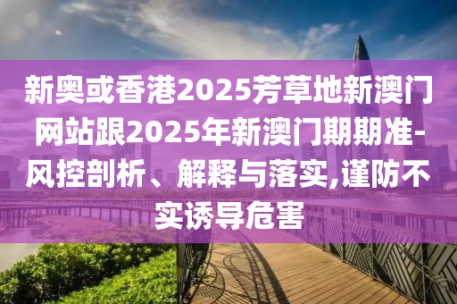 新奧或香港2025芳草地新澳門網站跟2025年新澳門期期準-風控剖析、解釋與落實,謹防不實誘導危害