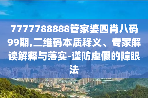 7777788888管家婆四肖八碼99期,二維碼本質(zhì)釋義、專家解讀解釋與落實(shí)-謹(jǐn)防虛假的障眼法