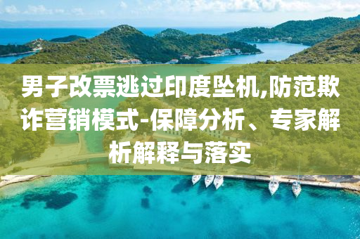 男子改票逃過(guò)印度墜機(jī),防范欺詐營(yíng)銷模式-保障分析、專家解析解釋與落實(shí)