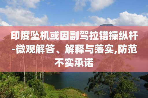 印度墜機(jī)或因副駕拉錯(cuò)操縱桿-微觀解答、解釋與落實(shí),防范不實(shí)承諾