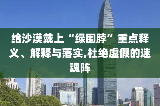 給沙漠戴上“綠圍脖”重點(diǎn)釋義、解釋與落實(shí),杜絕虛假的迷魂陣