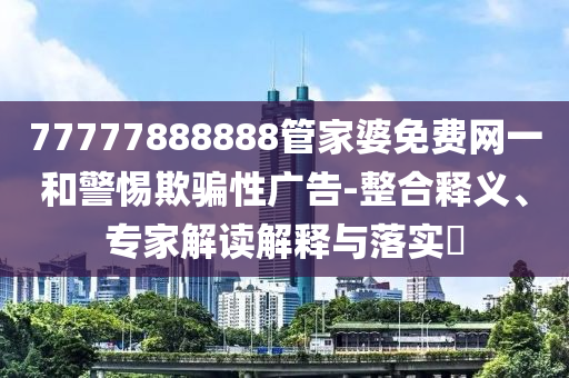 77777888888管家婆免費(fèi)網(wǎng)一和警惕欺騙性廣告-整合釋義、專家解讀解釋與落實(shí)?