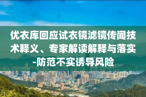 優(yōu)衣庫(kù)回應(yīng)試衣鏡濾鏡傳聞技術(shù)釋義、專家解讀解釋與落實(shí)-防范不實(shí)誘導(dǎo)風(fēng)險(xiǎn)