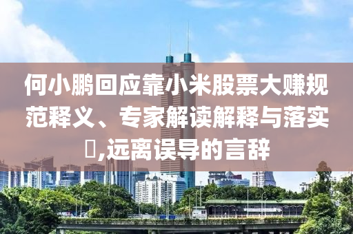 何小鵬回應(yīng)靠小米股票大賺規(guī)范釋義、專家解讀解釋與落實(shí)?,遠(yuǎn)離誤導(dǎo)的言辭