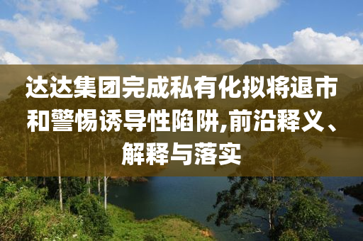 達(dá)達(dá)集團(tuán)完成私有化擬將退市和警惕誘導(dǎo)性陷阱,前沿釋義、解釋與落實(shí)