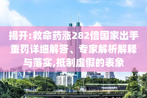 揭開(kāi):救命藥漲282倍國(guó)家出手重罰詳細(xì)解答、專家解析解釋與落實(shí),抵制虛假的表象