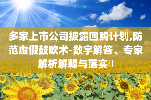 多家上市公司披露回購(gòu)計(jì)劃,防范虛假鼓吹術(shù)-數(shù)字解答、專家解析解釋與落實(shí)?