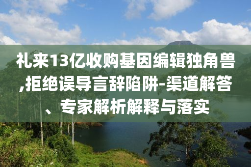 禮來13億收購基因編輯獨(dú)角獸,拒絕誤導(dǎo)言辭陷阱-渠道解答、專家解析解釋與落實(shí)