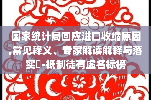 國家統(tǒng)計(jì)局回應(yīng)進(jìn)口收縮原因,常見釋義、專家解讀解釋與落實(shí)?-抵制徒有虛名標(biāo)榜