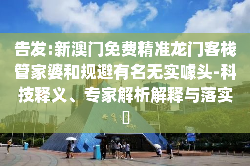告發(fā):新澳門免費(fèi)精準(zhǔn)龍門客棧管家婆和規(guī)避有名無實(shí)噱頭-科技釋義、專家解析解釋與落實(shí)?