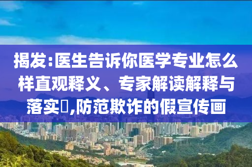 揭發(fā):醫(yī)生告訴你醫(yī)學專業(yè)怎么樣直觀釋義、專家解讀解釋與落實?,防范欺詐的假宣傳畫