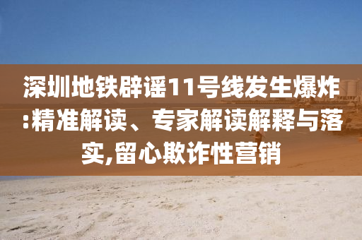 深圳地鐵辟謠11號線發(fā)生爆炸:精準解讀、專家解讀解釋與落實,留心欺詐性營銷