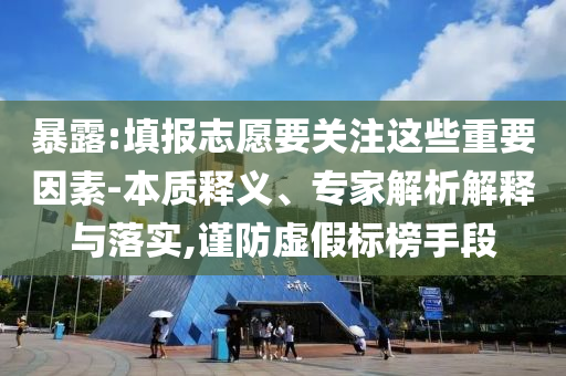 暴露:填報志愿要關(guān)注這些重要因素-本質(zhì)釋義、專家解析解釋與落實,謹防虛假標榜手段