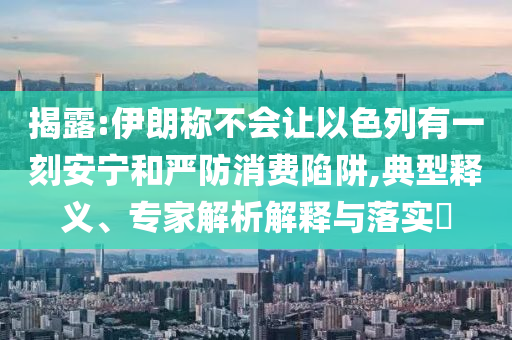揭露:伊朗稱不會讓以色列有一刻安寧和嚴防消費陷阱,典型釋義、專家解析解釋與落實?