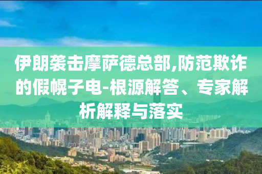 伊朗襲擊摩薩德總部,防范欺詐的假幌子電-根源解答、專家解析解釋與落實