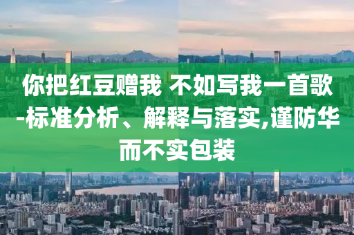 你把紅豆贈我 不如寫我一首歌-標(biāo)準(zhǔn)分析、解釋與落實,謹(jǐn)防華而不實包裝