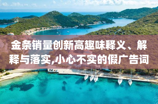 金條銷量創(chuàng)新高趣味釋義、解釋與落實,小心不實的假廣告詞