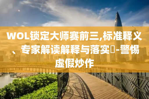 WOL鎖定大師賽前三,標(biāo)準(zhǔn)釋義、專家解讀解釋與落實?-警惕虛假炒作