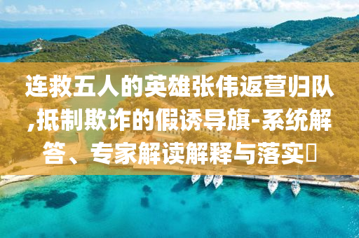 連救五人的英雄張偉返營歸隊,抵制欺詐的假誘導(dǎo)旗-系統(tǒng)解答、專家解讀解釋與落實?