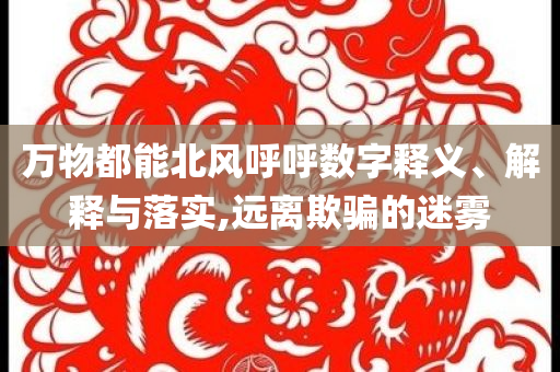 萬物都能北風(fēng)呼呼數(shù)字釋義、解釋與落實,遠(yuǎn)離欺騙的迷霧